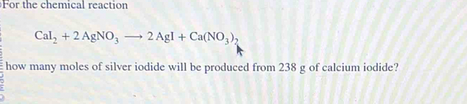 For the chemical reaction
CaI_2+2AgNO_3to 2AgI+Ca(NO_3)_2
how many moles of silver iodide will be produced from 238 g of calcium iodide?