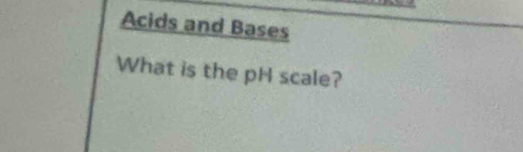 Acids and Bases 
What is the pH scale?