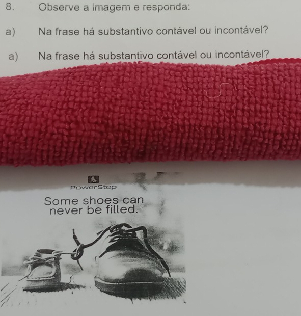 Observe a imagem e responda: 
a) Na frase há substantivo contável ou incontável? 
a) Na frase há substantivo contável ou incontável? 
PowerStep 
Some shoes can 
never be filled.