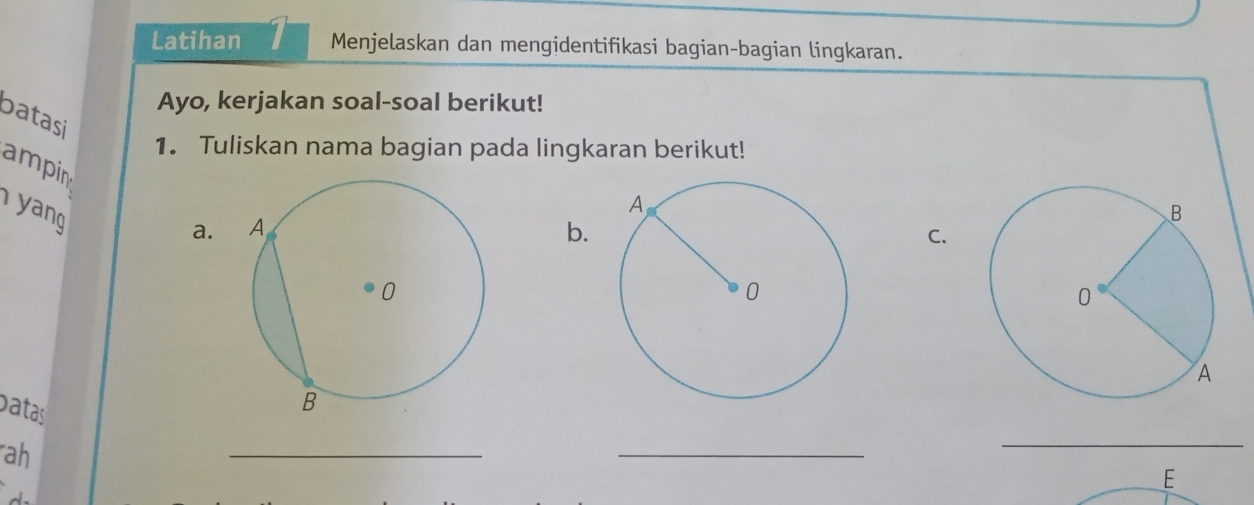 Latihan 1 Menjelaskan dan mengidentifikasi bagian-bagian lingkaran. 
Ayo, kerjakan soal-soal berikut! 
batasi 
1. Tuliskan nama bagian pada lingkaran berikut! 
ampin 
y ang 
a.b.C. 
batas 
ah 
_ 
_ 
_