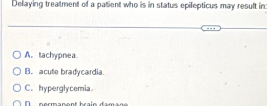 Delaying treatment of a patient who is in status epilepticus may result in:
A.tachypnea.
B. acute bradycardia
C. hyperglycemia
D nermanent brain damag