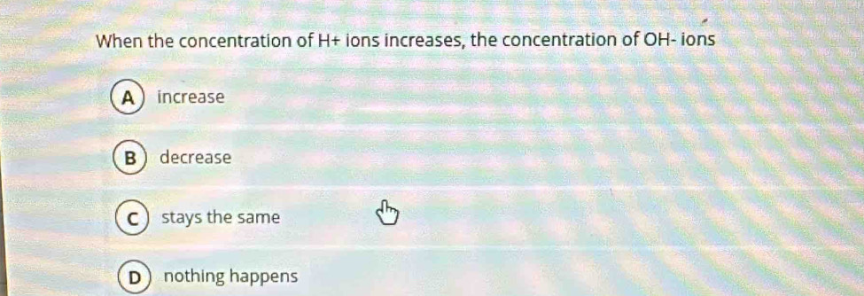 When the concentration of H+ ions increases, the concentration of OH - ions
Aincrease
Bdecrease
C  stays the same
Dnothing happens