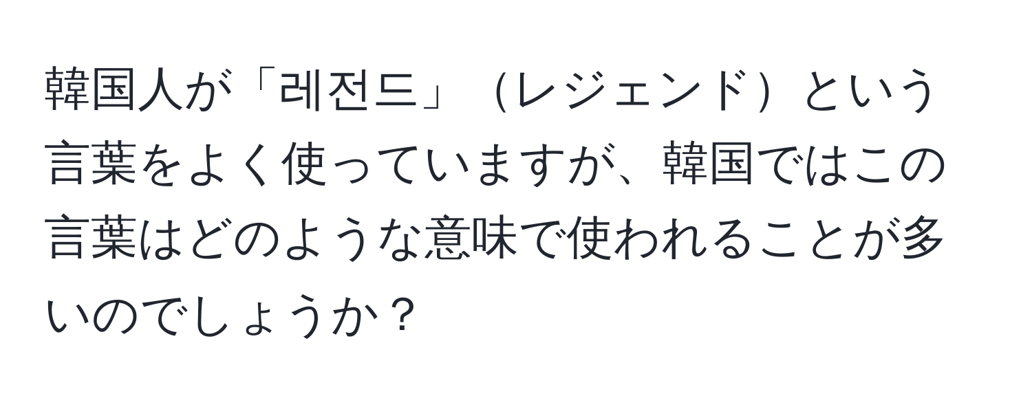 韓国人が「레전드」レジェンドという言葉をよく使っていますが、韓国ではこの言葉はどのような意味で使われることが多いのでしょうか？