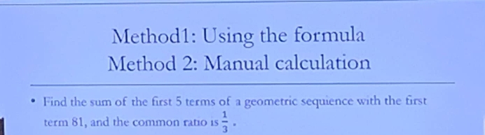 Method1: Using the formula 
Method 2: Manual calculation 
Find the sum of the first 5 terms of a geometric sequience with the first 
term 81, and the common ratio is  1/3 .