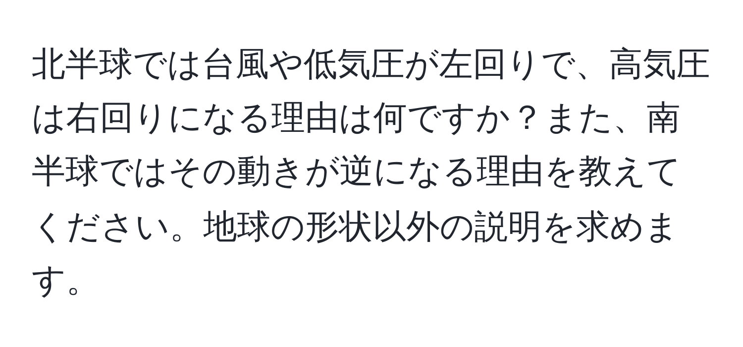 北半球では台風や低気圧が左回りで、高気圧は右回りになる理由は何ですか？また、南半球ではその動きが逆になる理由を教えてください。地球の形状以外の説明を求めます。