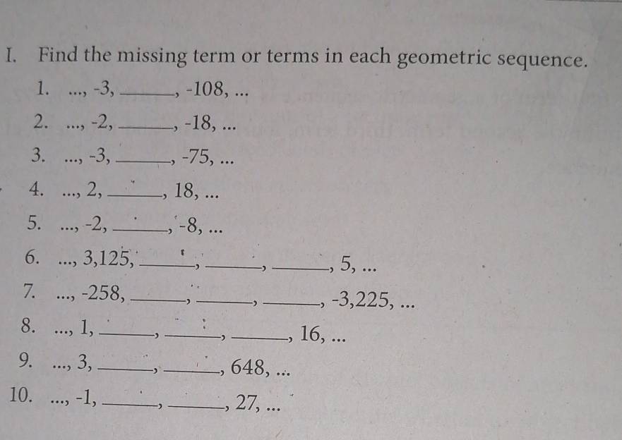 Find the missing term or terms in each geometric sequence. 
1. ..., -3, _., -108, ... 
2. ..., -2, _, -18, ... 
3. ..., -3, _, -75, ... 
4. ..., 2, _., 18, ... 
5. ..., -2, _., -8, ... 
6. ..., 3, 125, _-,_ _, 5, ... 
7. ..., -258, _,_ , _., -3, 225, ... 
8. ..., 1, _, _-)_ , 16, ... 
9. ..., 3, _, _., 648, ... 
10. ..., -1, _-)_ ., 27, ...