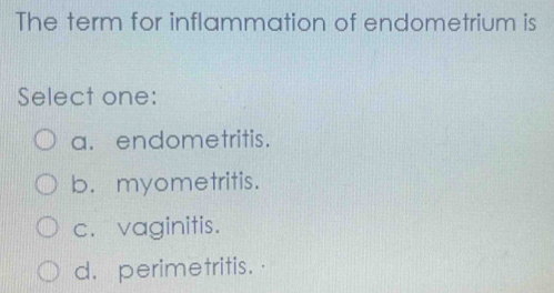 The term for inflammation of endometrium is
Select one:
a. endometritis.
b. myometritis.
c. vaginitis.
d. perimetritis.