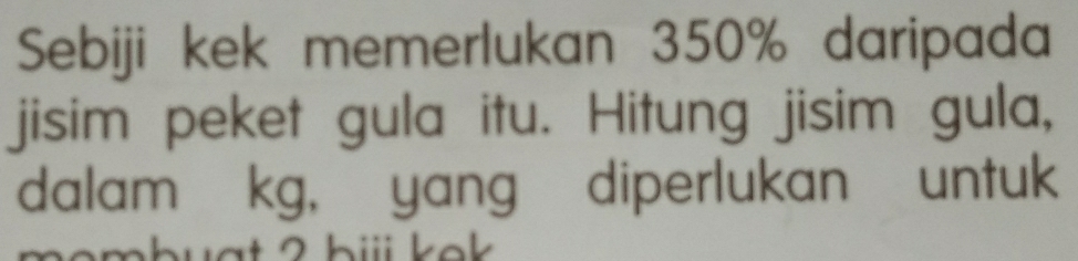 Sebiji kek memerlukan 350% daripada 
jisim peket gula itu. Hitung jisim gula, 
dalam kg, yang diperlukan untuk 
mhuạt 2 biii kek