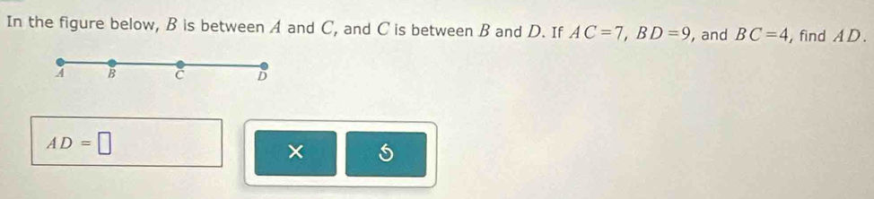 In the figure below, B is between A and C, and C is between B and D. If AC=7, BD=9 , and BC=4 , find AD.
4 B C D
AD=□
× 5