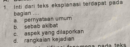 Inti dari teks eksplanasi terdapat pada
bagian ....
a. pernyataan umum
b. sebab akibat
c. aspek yang dilaporkan
d. rangkaian kejadian
meñ a pada teks