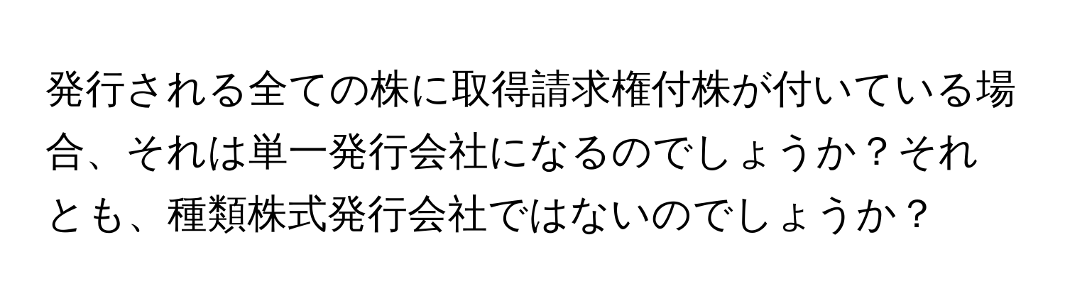 発行される全ての株に取得請求権付株が付いている場合、それは単一発行会社になるのでしょうか？それとも、種類株式発行会社ではないのでしょうか？