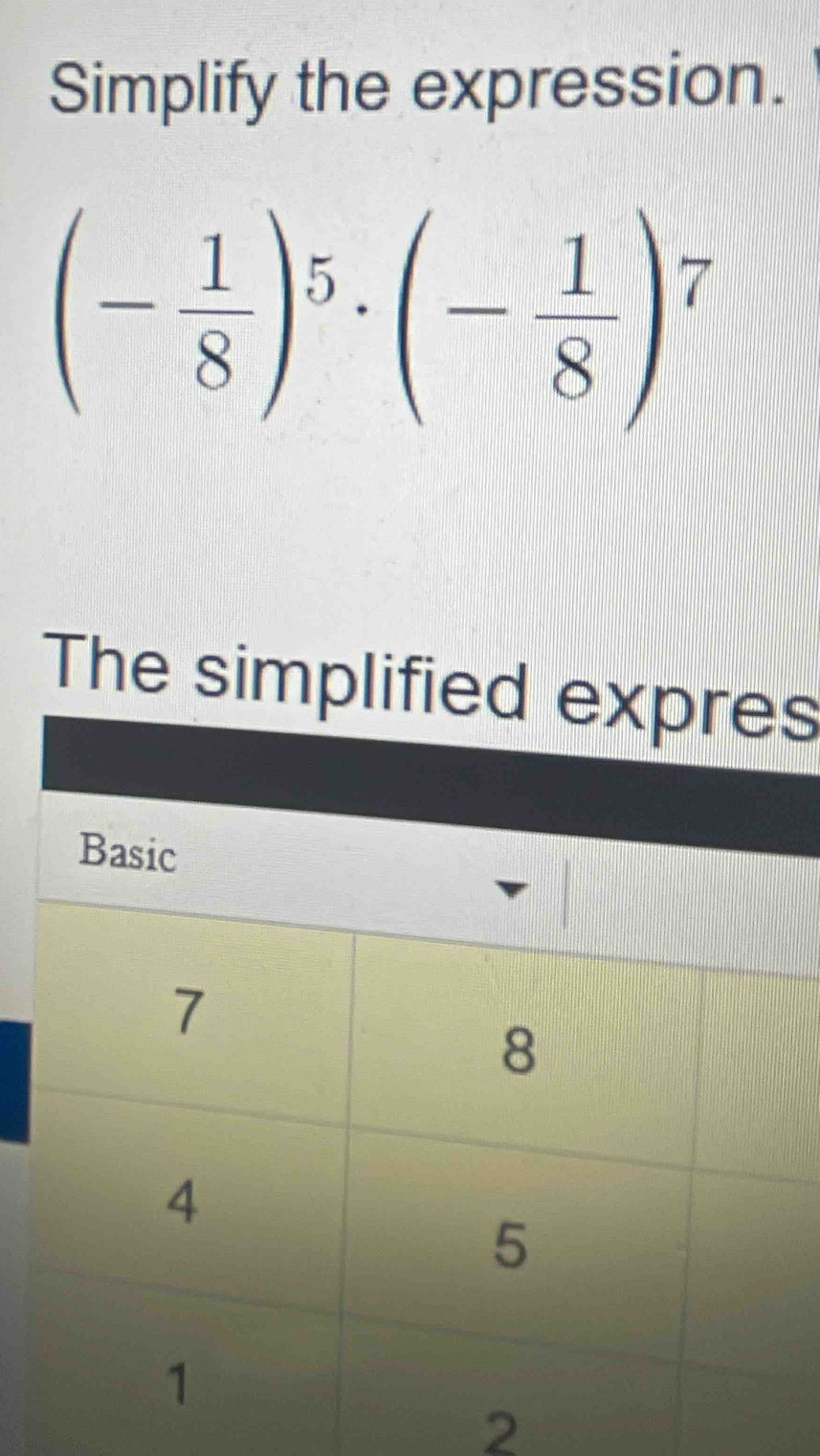 Simplify the expression.
(- 1/8 )^5· (- 1/8 )^7
The simpls 
2