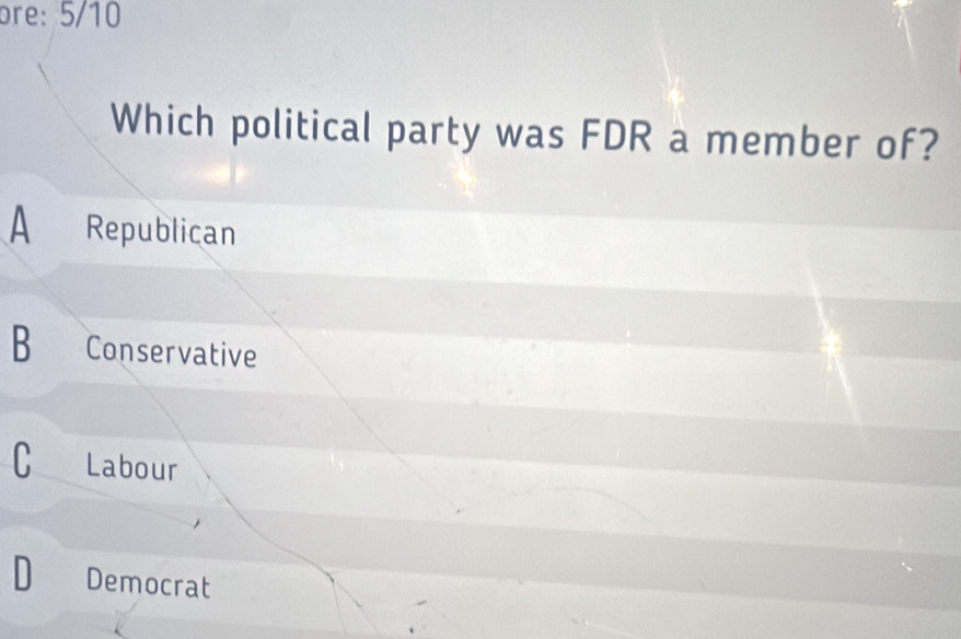 ore: 5/10
Which political party was FDR a member of?
A Republican
B Conservative
C Labour
D Democrat