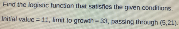 Find the logistic function that satisfies the given conditions. 
Initial value =11 , limit to growth =33 , passing through (5,21).