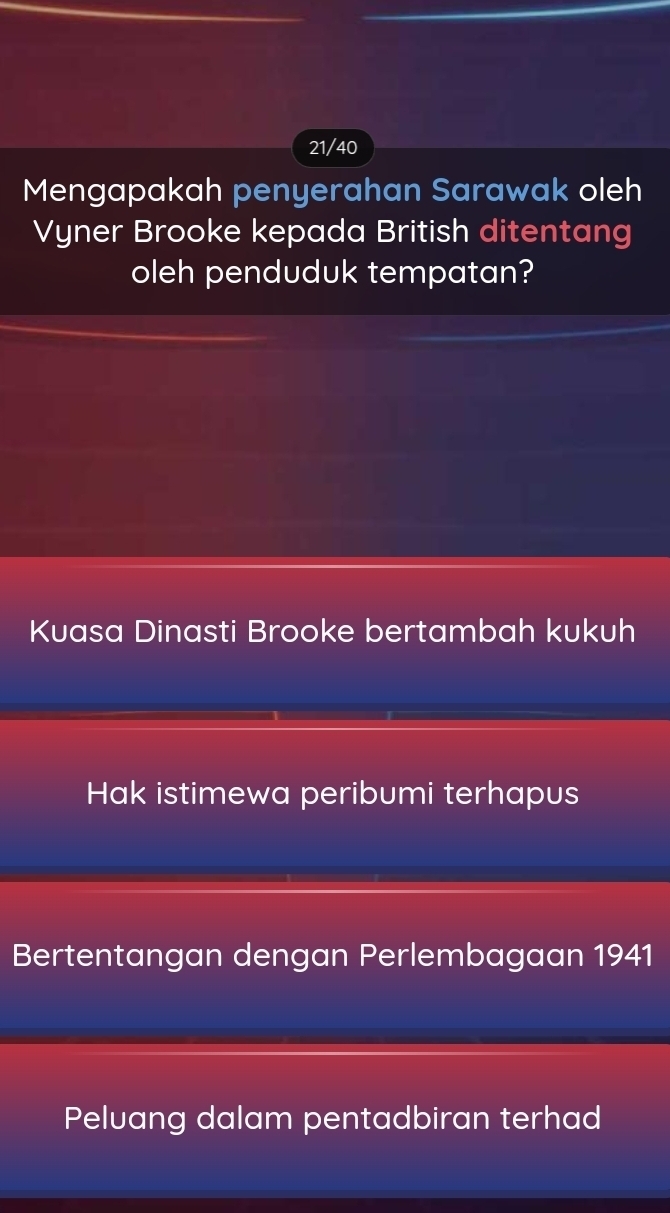 21/40
Mengapakah penyerahan Sarawak oleh
Vyner Brooke kepada British ditentang
oleh penduduk tempatan?
Kuasa Dinasti Brooke bertambah kukuh
Hak istimewa peribumi terhapus
Bertentangan dengan Perlembagaan 1941
Peluang dalam pentadbiran terhad