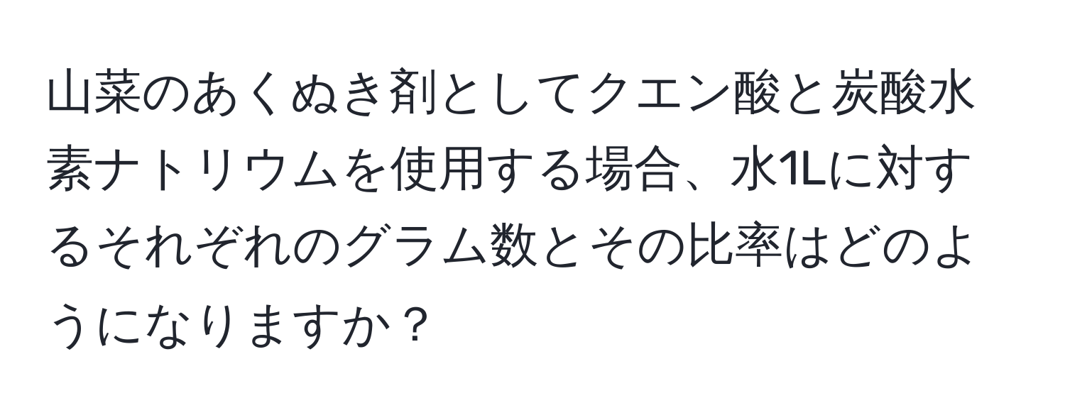 山菜のあくぬき剤としてクエン酸と炭酸水素ナトリウムを使用する場合、水1Lに対するそれぞれのグラム数とその比率はどのようになりますか？