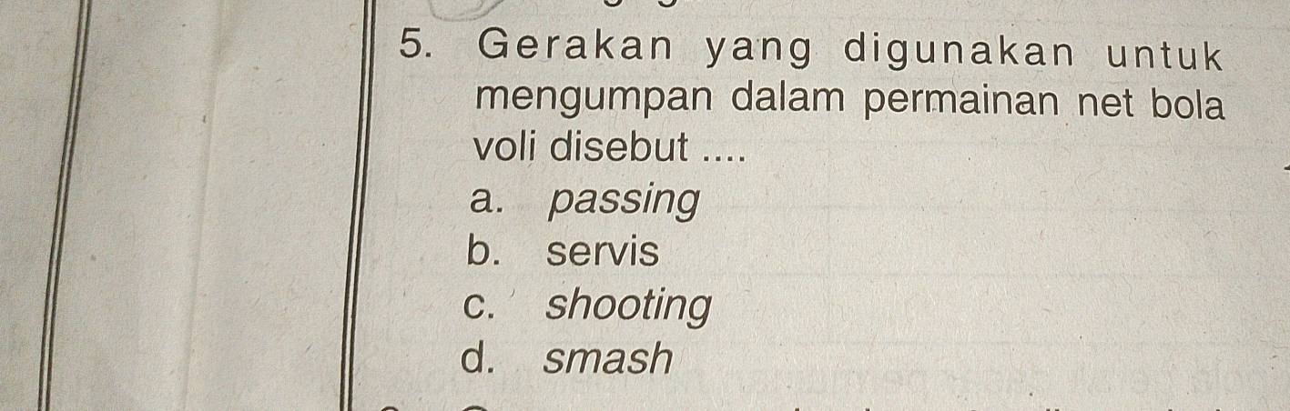 Gerakan yang digunakan untuk
mengumpan dalam permainan net bola
voli disebut ....
a. passing
b. servis
c. shooting
d. smash