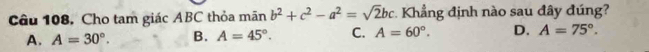 Cho tam giác ABC thỏa mãn b^2+c^2-a^2=sqrt(2)bc Khẳng định nào sau đây đúng?
A. A=30°. B. A=45°. C. A=60°. D. A=75°.