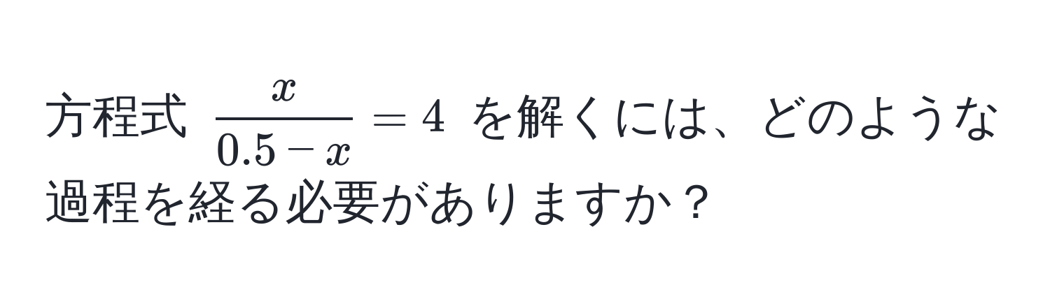 方程式 $ x/0.5 - x  = 4$ を解くには、どのような過程を経る必要がありますか？