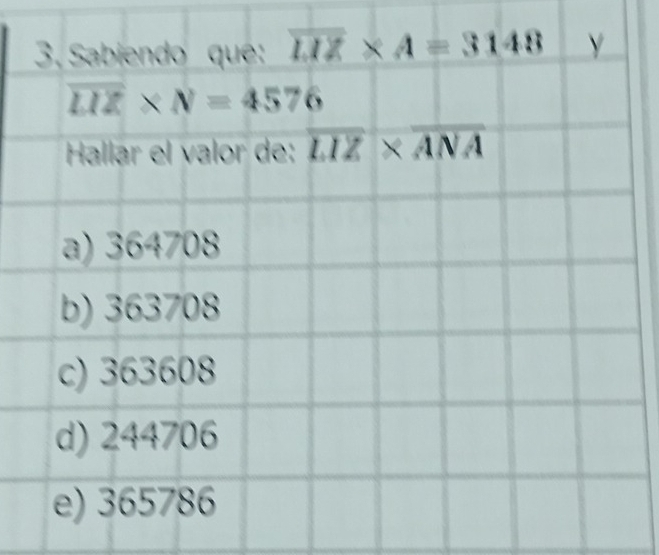 3, Sabiendo que: overline LIZ* A=3148 Y
overline LIZ* N=4576
Hallar el valor de: overline LIZ* overline ANA
a) 364708
b) 363708
c) 363608
d) 244706
e) 365786