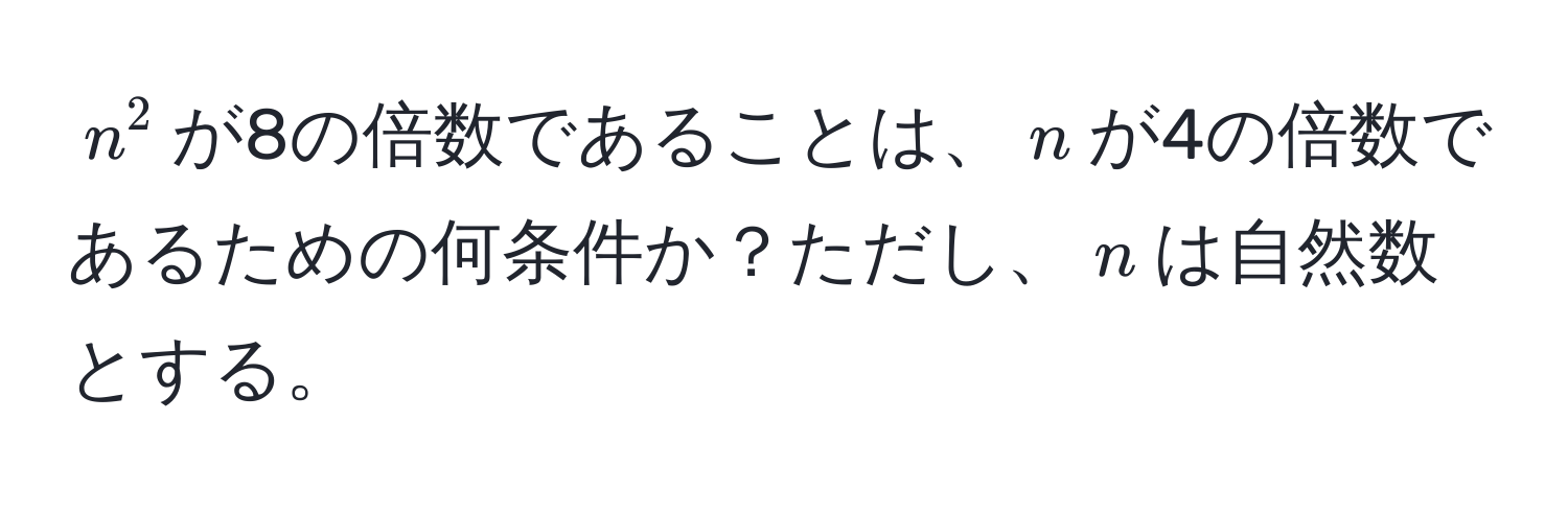 $n^2$が8の倍数であることは、$n$が4の倍数であるための何条件か？ただし、$n$は自然数とする。