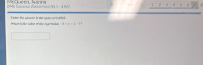 McQueen, Iyonna / 
BMS Common Assessment NS 1 - 3 W3 2 3 4 5 4
Enter the anower in the space provided. 
What in the vilue of the exprestion -2/ 4* 4=77