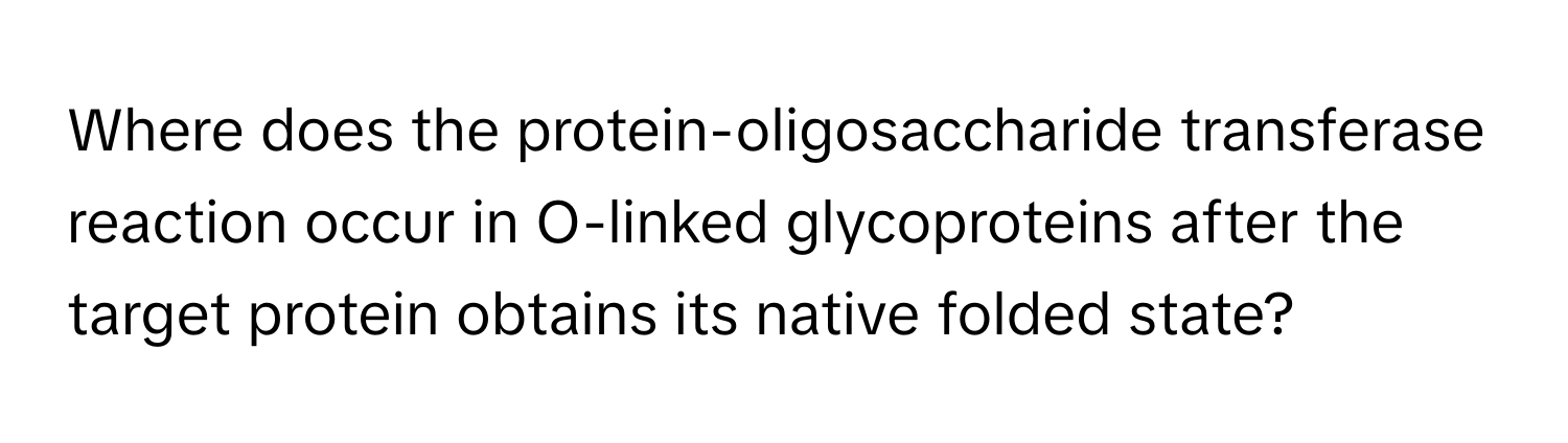 Where does the protein-oligosaccharide transferase reaction occur in O-linked glycoproteins after the target protein obtains its native folded state?