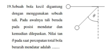 Sebuah bola kecil digantung 
dengan menggunakan sebuah 
tali. Pada awalnya tali berada 
pada posisi mendatar dan 
kemudian dilepaskan. Nilai tan
θ pada saat percepatan total bola 
berarah mendatar adalah_