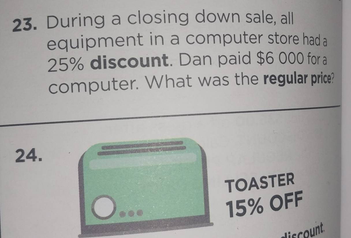 During a closing down sale, all 
equipment in a computer store had a
25% discount. Dan paid $6 000 for a 
computer. What was the regular price? 
24. 
TOASTER
15% OFF 
scount