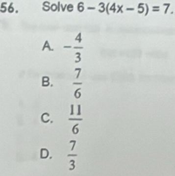 € Solve 6-3(4x-5)=7.
A. - 4/3 
B.  7/6 
C.  11/6 
D.  7/3 