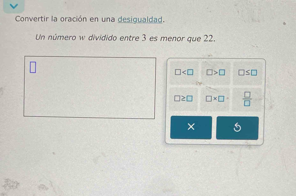 Convertir la oración en una desigualdad.
Un número w dividido entre 3 es menor que 22.
□
□ □ >□ □ ≤ □
3x
□ ≥ □ □ * □^3  □ /□   
×