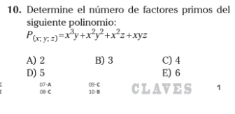 Determine el número de factores primos del
siguiente polinomio:
P_(x;y;z)=x^3y+x^2y^2+x^2z+xyz
A) 2 B) 3 C) 4
D) 5 E) 6
07-A 09-C
O8-C 10-B CLAVES 1