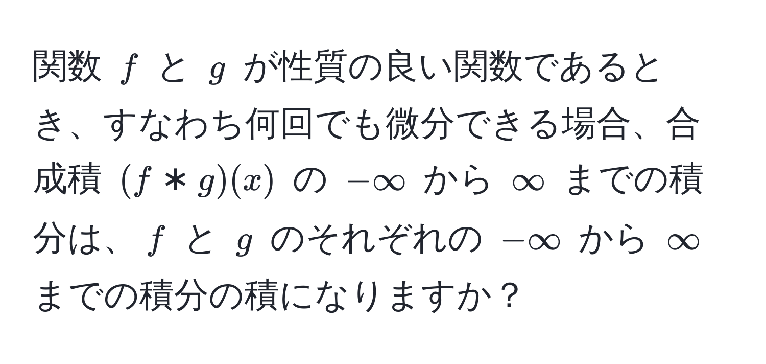 関数 ( f ) と ( g ) が性質の良い関数であるとき、すなわち何回でも微分できる場合、合成積 ( (f * g)(x) ) の (-∈fty) から (∈fty) までの積分は、( f ) と ( g ) のそれぞれの (-∈fty) から (∈fty) までの積分の積になりますか？