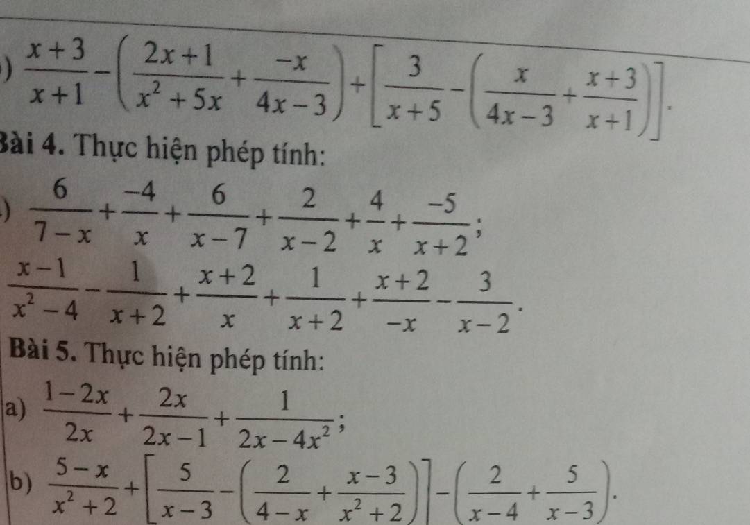 )  (x+3)/x+1 -( (2x+1)/x^2+5x + (-x)/4x-3 )+[ 3/x+5 -( x/4x-3 + (x+3)/x+1 )]. 
Bài 4. Thực hiện phép tính:
 6/7-x + (-4)/x + 6/x-7 + 2/x-2 + 4/x + (-5)/x+2 ;
 (x-1)/x^2-4 - 1/x+2 + (x+2)/x + 1/x+2 + (x+2)/-x - 3/x-2 . 
Bài 5. Thực hiện phép tính: 
a)  (1-2x)/2x + 2x/2x-1 + 1/2x-4x^2 ; 
b)  (5-x)/x^2+2 +[ 5/x-3 -( 2/4-x + (x-3)/x^2+2 )]-( 2/x-4 + 5/x-3 ).