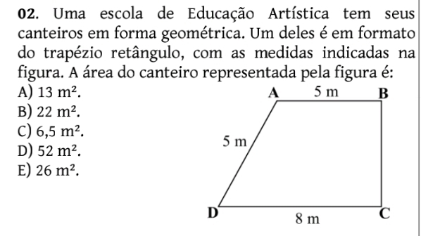 Uma escola de Educação Artística tem seus
canteiros em forma geométrica. Um deles é em formato
do trapézio retângulo, com as medidas indicadas na
figura. A área do canteiro representada pela figura é:
A) 13m^2.
B) 22m^2.
C) 6,5m^2.
D) 52m^2.
E) 26m^2.