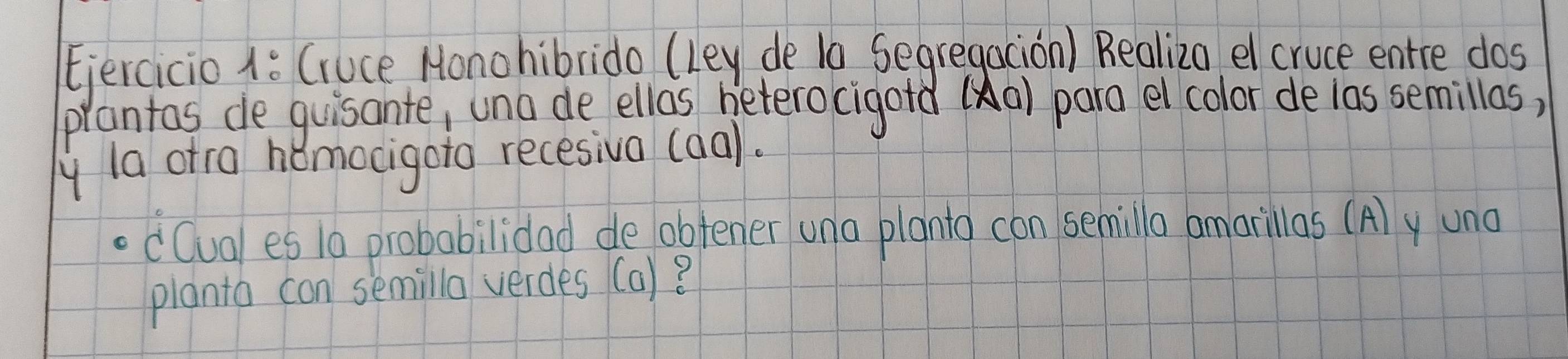 Guce Honohibrido (ley de 10 Segregacion) Realiza el cruce entre dos 
prantas de guisante, una de ellas beterocigotd (Aa) para el color de las semillos, 
y la otra homocigoto recesiva (aal. 
dQual es 10 probabilidad de obtener una planto con semillo amarillas (A) y una 
planto con semilla verdes (a)?