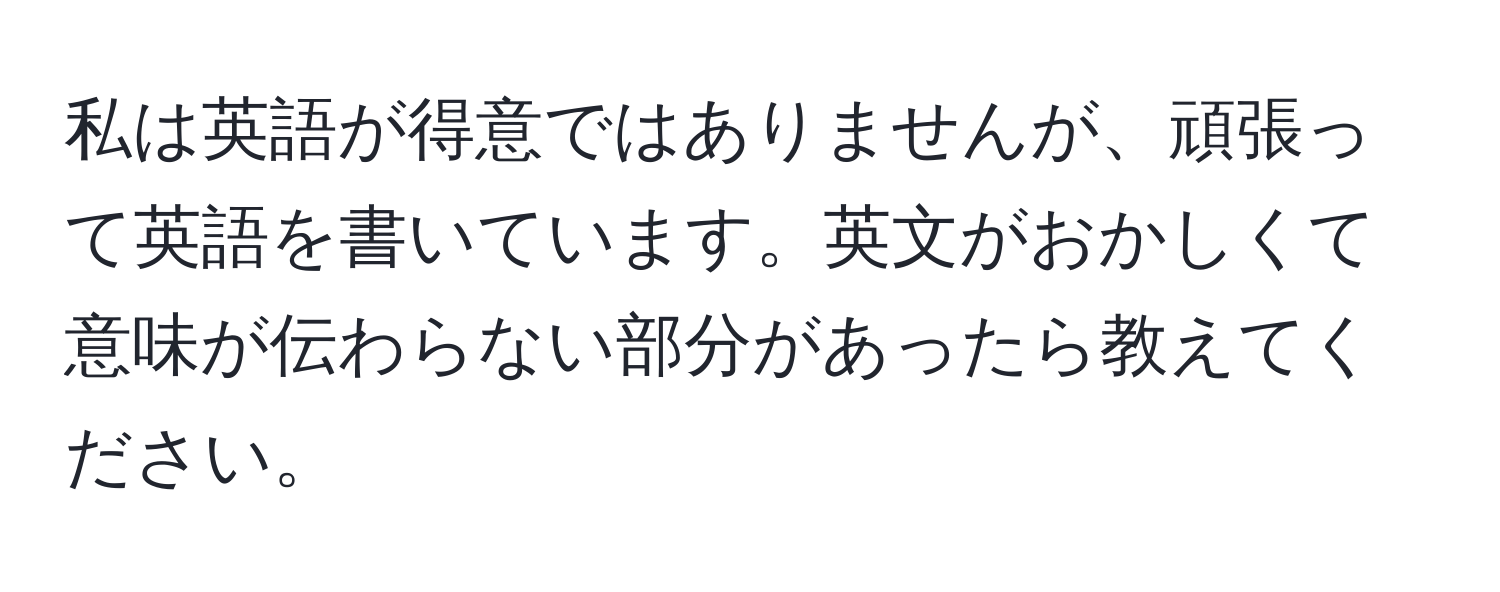 私は英語が得意ではありませんが、頑張って英語を書いています。英文がおかしくて意味が伝わらない部分があったら教えてください。