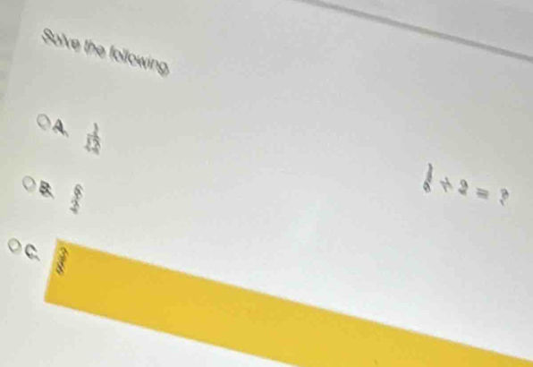 Solve the following 
A.  1/12 
B.  6/2 
 1/6 / 2= ? 
C.  3/8 