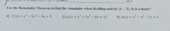 (x)=(x-3) has a_ of 3.
Use the Remainder Theorem to find the remainder when dividing each by (x-3). Is it a factor?
4] f(x)=x^3-5x^2-3x+9 5] g(x)=x^3+2x^2-6x+12 6] h(x)=x^3-x^2-7x+3