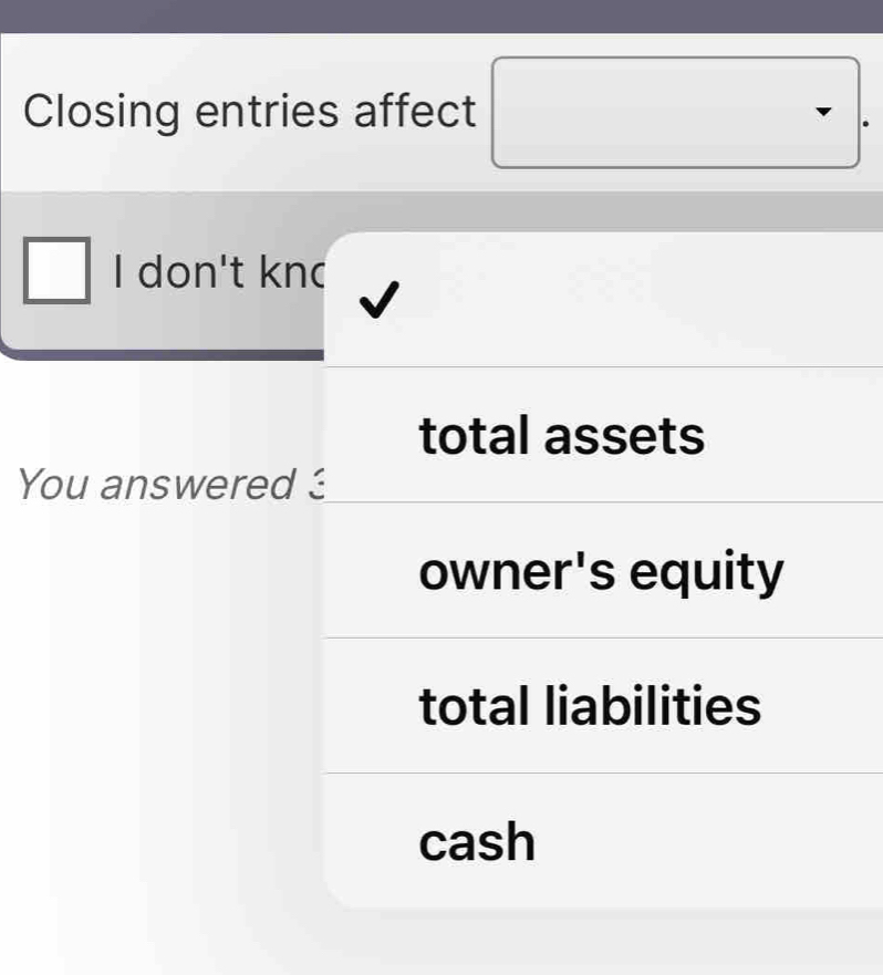 Closing entries affect 
I don't kn 
total assets 
You answered : 
owner's equity 
total liabilities 
cash