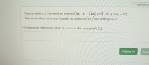 Dans un repère orthonormé, on donne vector u(20;-6-24m) et vector v(-23+2m;-27). 
Trouver la valeur de m. pour laquelle les vecteurs overleftrightarrow t et vector v sont orthogonaux. 
On donnera la réponse sous la forme d'un ensemble, par exemple 1. 
Valider Suiv