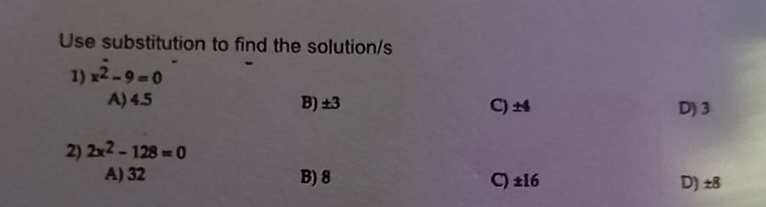 Use substitution to find the solution/s
1) x^2-9=0
A) 4.5 B) ±3 C) ±4 D) 3
2) 2x^2-128=0
A) 32 B) 8 C) ± 16 D) ± 8