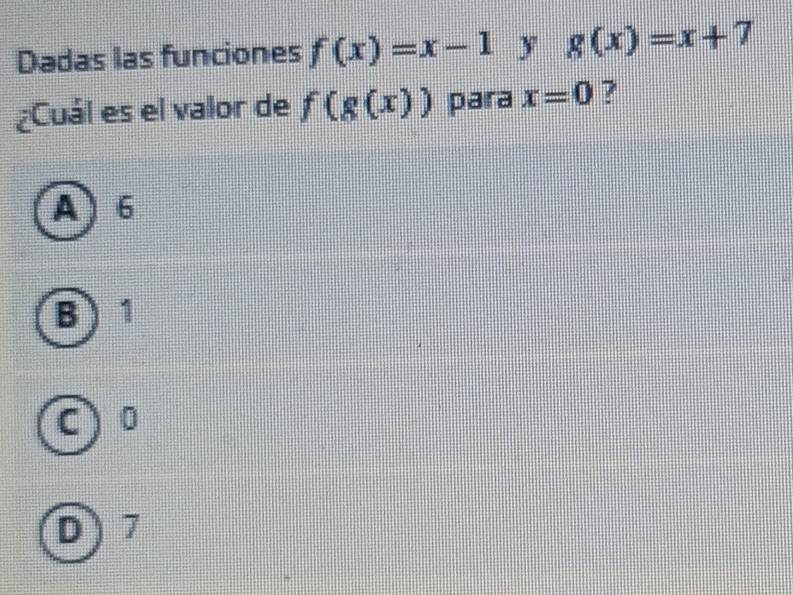 Dadas las funciones f(x)=x-1 y g(x)=x+7
¿Cuál es el valor de f(g(x)) para x=0 ?
A) 6
B) 1
C ) 0
D) 7