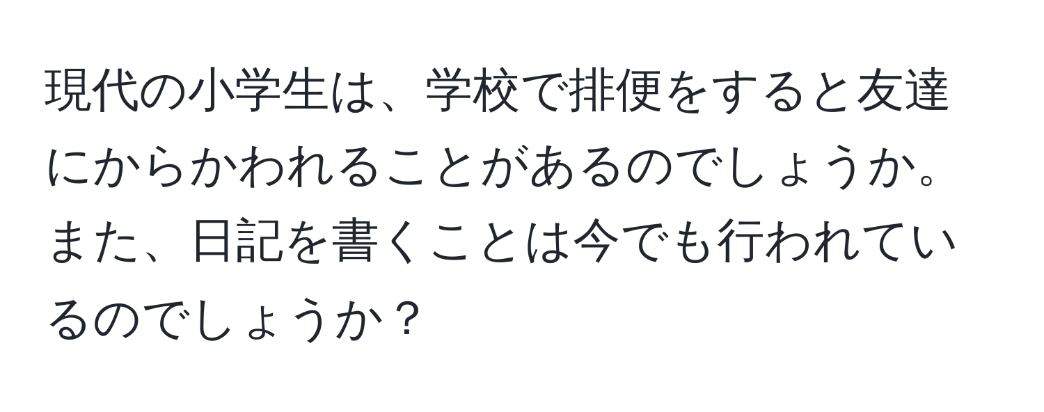 現代の小学生は、学校で排便をすると友達にからかわれることがあるのでしょうか。また、日記を書くことは今でも行われているのでしょうか？