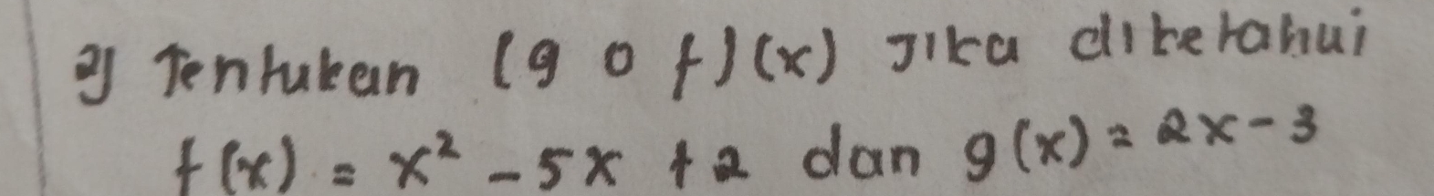 ② Tentukan (gof)(x) sika clikerahui
f(x)=x^2-5x+2 dan g(x)=2x-3