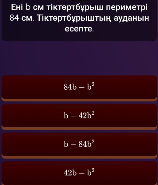 Εні ь см тіктθртбγрыш периметрі
84 см. Τіκтθртбγрышτын ауданьн
ecente.
84b-b^2
b-42b^2
b-84b^2
42b-b^2