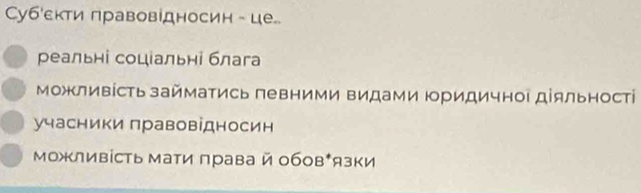 Субекти πравовідносин - це. 
реальні соцίальні блага 
Можливість займаΤись πевними видами Ιридичноι діяльностί 
учасники πравовідносин 
Можливість мати лрава й обов⁺язки