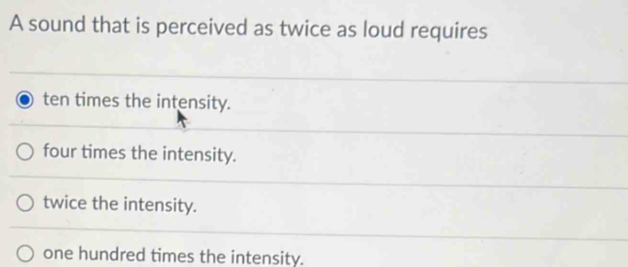 A sound that is perceived as twice as loud requires
ten times the intensity.
four times the intensity.
twice the intensity.
one hundred times the intensity.