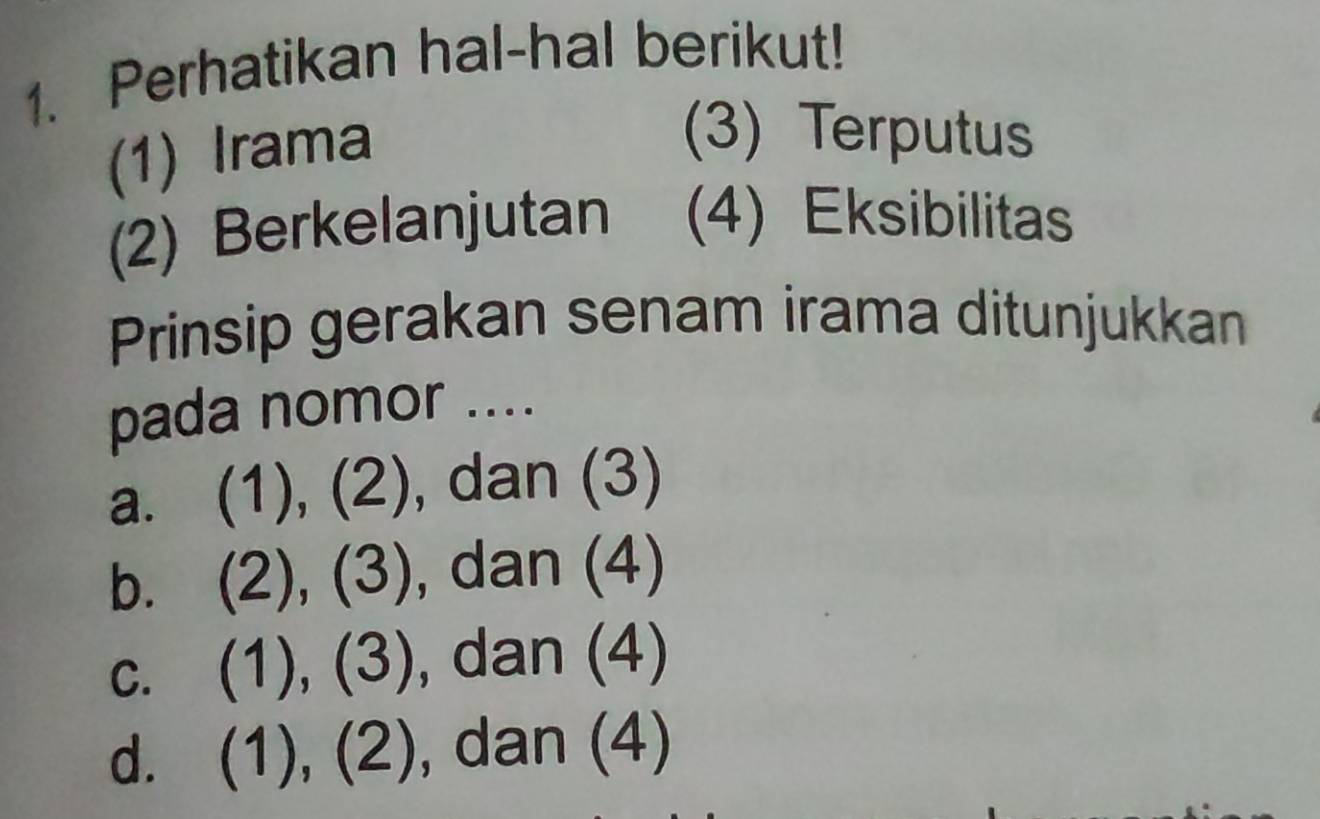 Perhatikan hal-hal berikut!
(1) Irama
(3) Terputus
(2) Berkelanjutan (4) Eksibilitas
Prinsip gerakan senam irama ditunjukkan
pada nomor ....
a. (1), (2) , dan (3)
b. (2),(3) , dan (4)
C. (1),(3) , dan (4)
d. (1),(2) , dan (4)