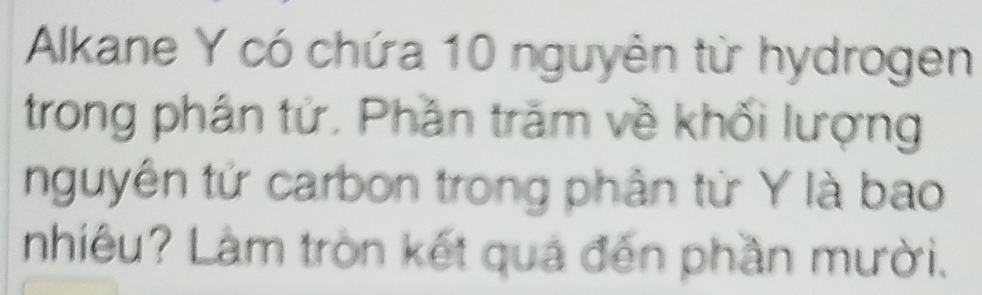 Alkane Y có chứa 10 nguyên từ hydrogen 
trong phân tử. Phần trăm về khối lượng 
nguyên tứ carbon trong phân từ Y là bao 
nhiêu? Làm tròn kết quả đến phần mười.